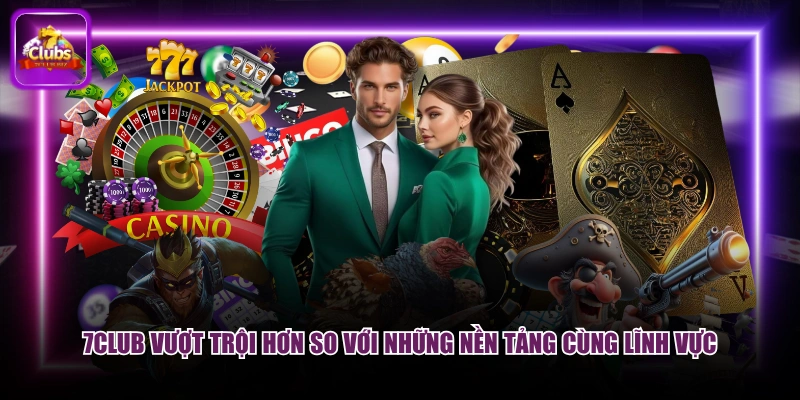 7CLUB vượt trội hơn so với những nền tảng cùng lĩnh vực