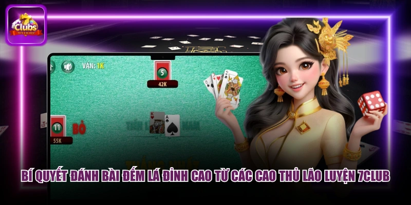 Bí quyết đánh bài đếm lá đỉnh cao từ các cao thủ lão luyện 7CLUB