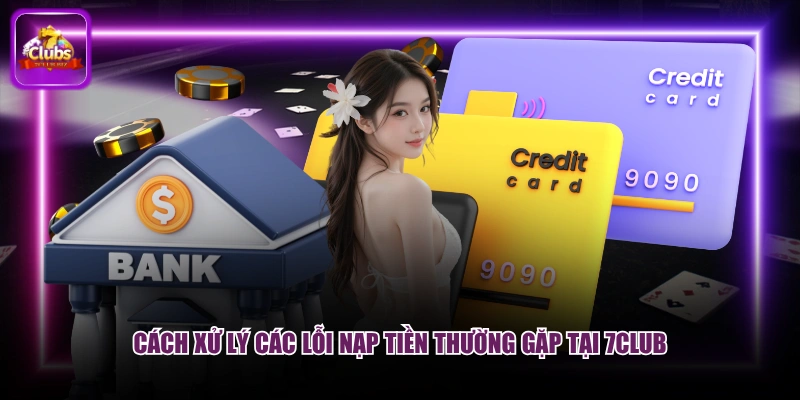 Cách xử lý các lỗi nạp tiền thường gặp tại 7CLUB