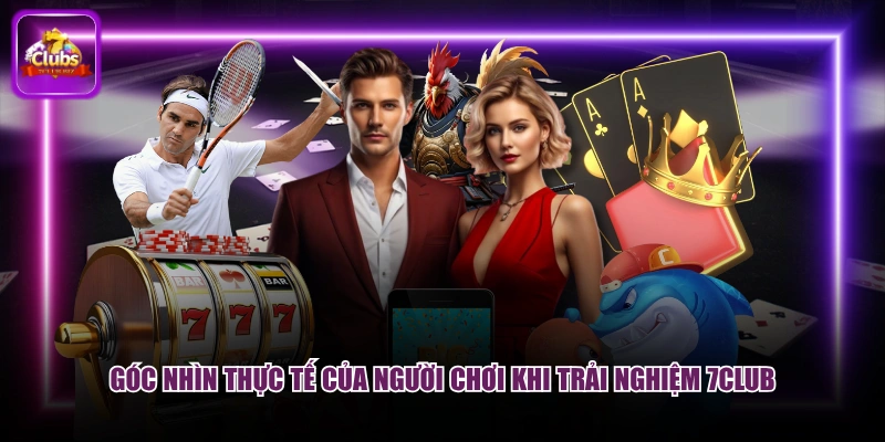 Góc nhìn thực tế của người chơi khi trải nghiệm 7CLUB