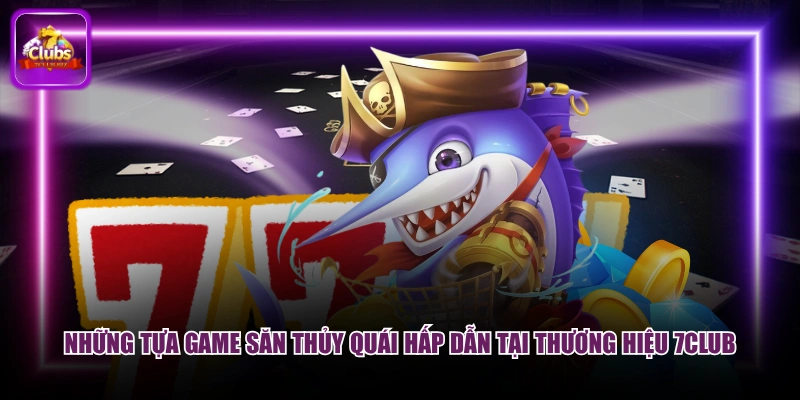 Những tựa game săn thủy quái hấp dẫn tại thương hiệu 7CLUB