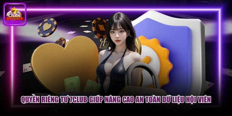 Quyền riêng tư 7CLUB giúp nâng cao an toàn dữ liệu hội viên