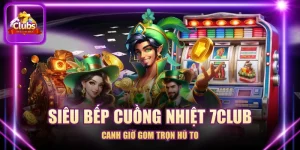Siêu Bếp Cuồng Nhiệt 7CLUB - Canh Giờ Gom Trọn Hũ To
