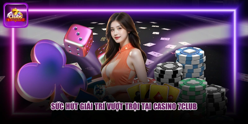 Sức hút giải trí vượt trội tại casino 7CLUB
