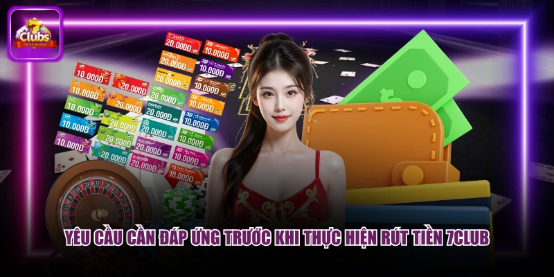 Rút Tiền 7CLUB - Quy Trình 4 Bước, Nhận Tiền Cực Nhanh 2026 1 Yêu cầu cần đáp ứng trước khi thực hiện rút tiền 7CLUB